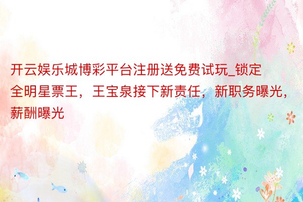 开云娱乐城博彩平台注册送免费试玩_锁定全明星票王，王宝泉接下新责任，新职务曝光，薪酬曝光
