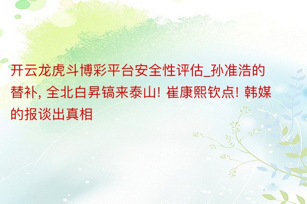 开云龙虎斗博彩平台安全性评估_孙准浩的替补, 全北白昇镐来泰山! 崔康熙钦点! 韩媒的报谈出真相